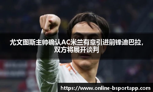 尤文图斯主帅确认AC米兰有意引进前锋迪巴拉，双方将展开谈判