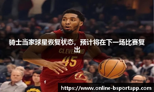骑士当家球星恢复状态，预计将在下一场比赛复出