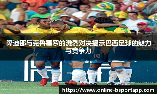 隆迪那与克鲁塞罗的激烈对决揭示巴西足球的魅力与竞争力