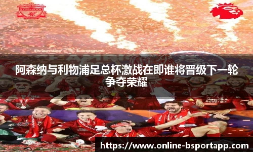 阿森纳与利物浦足总杯激战在即谁将晋级下一轮争夺荣耀