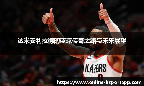 达米安利拉德的篮球传奇之路与未来展望