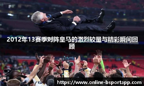 2012年13赛季对阵皇马的激烈较量与精彩瞬间回顾