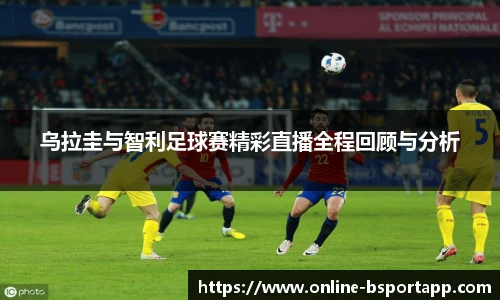 乌拉圭与智利足球赛精彩直播全程回顾与分析