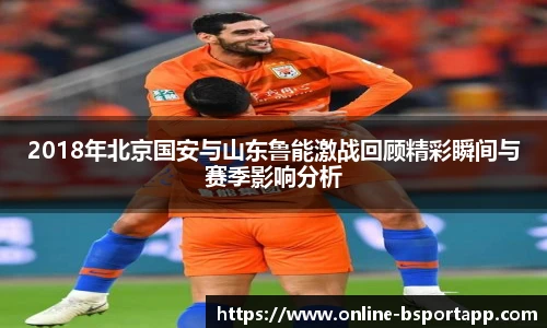 2018年北京国安与山东鲁能激战回顾精彩瞬间与赛季影响分析