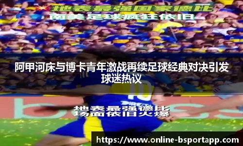 阿甲河床与博卡青年激战再续足球经典对决引发球迷热议