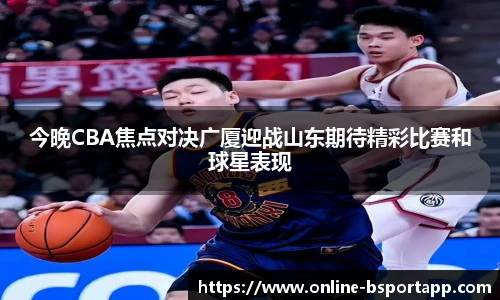 今晚CBA焦点对决广厦迎战山东期待精彩比赛和球星表现