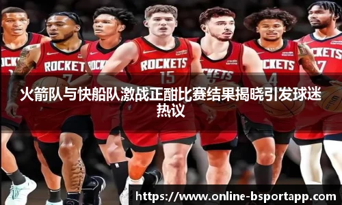 火箭队与快船队激战正酣比赛结果揭晓引发球迷热议
