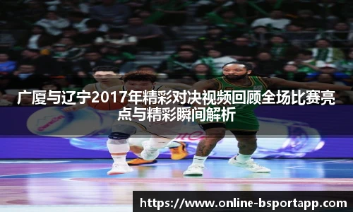 广厦与辽宁2017年精彩对决视频回顾全场比赛亮点与精彩瞬间解析