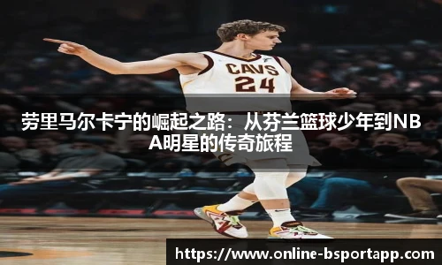 劳里马尔卡宁的崛起之路：从芬兰篮球少年到NBA明星的传奇旅程