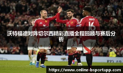沃特福德对阵切尔西精彩直播全程回顾与赛后分析