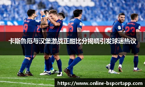 卡斯鲁厄与汉堡激战正酣比分揭晓引发球迷热议