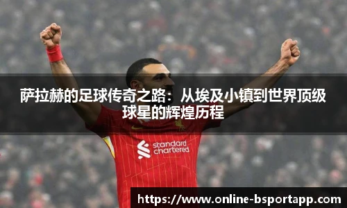 萨拉赫的足球传奇之路：从埃及小镇到世界顶级球星的辉煌历程