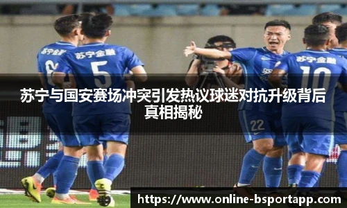 苏宁与国安赛场冲突引发热议球迷对抗升级背后真相揭秘