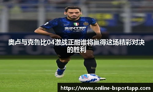 奥卢与克鲁比04激战正酣谁将赢得这场精彩对决的胜利